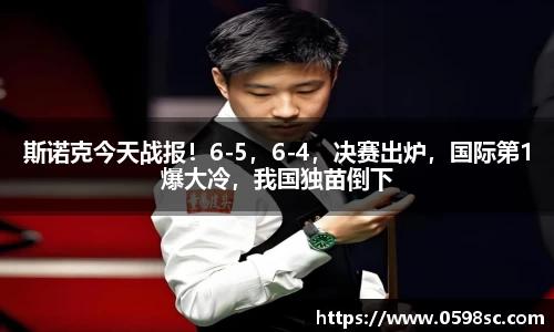 斯诺克今天战报！6-5，6-4，决赛出炉，国际第1爆大冷，我国独苗倒下