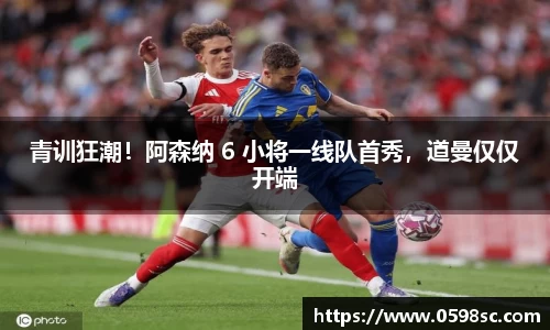青训狂潮！阿森纳 6 小将一线队首秀，道曼仅仅开端